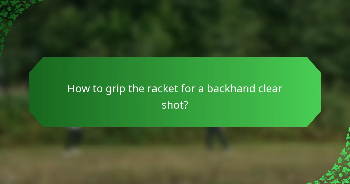 How to grip the racket for a backhand clear shot?