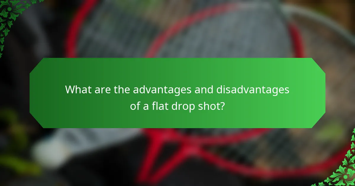 What are the advantages and disadvantages of a flat drop shot?
