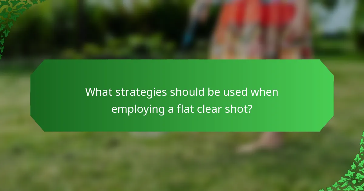 What strategies should be used when employing a flat clear shot?