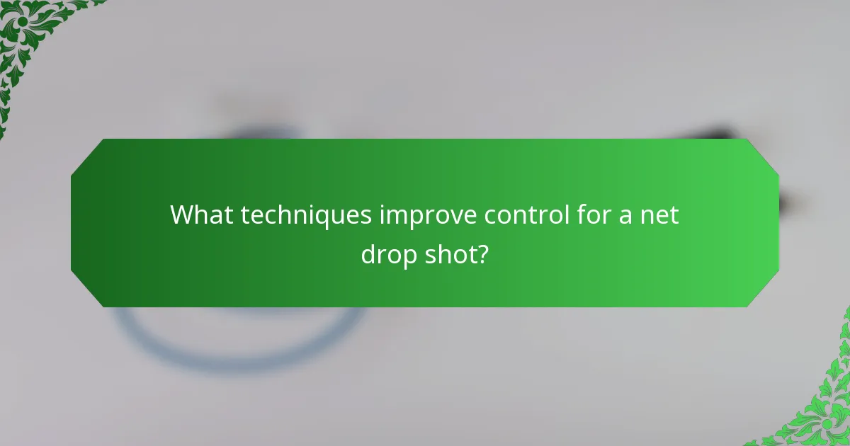 What techniques improve control for a net drop shot?