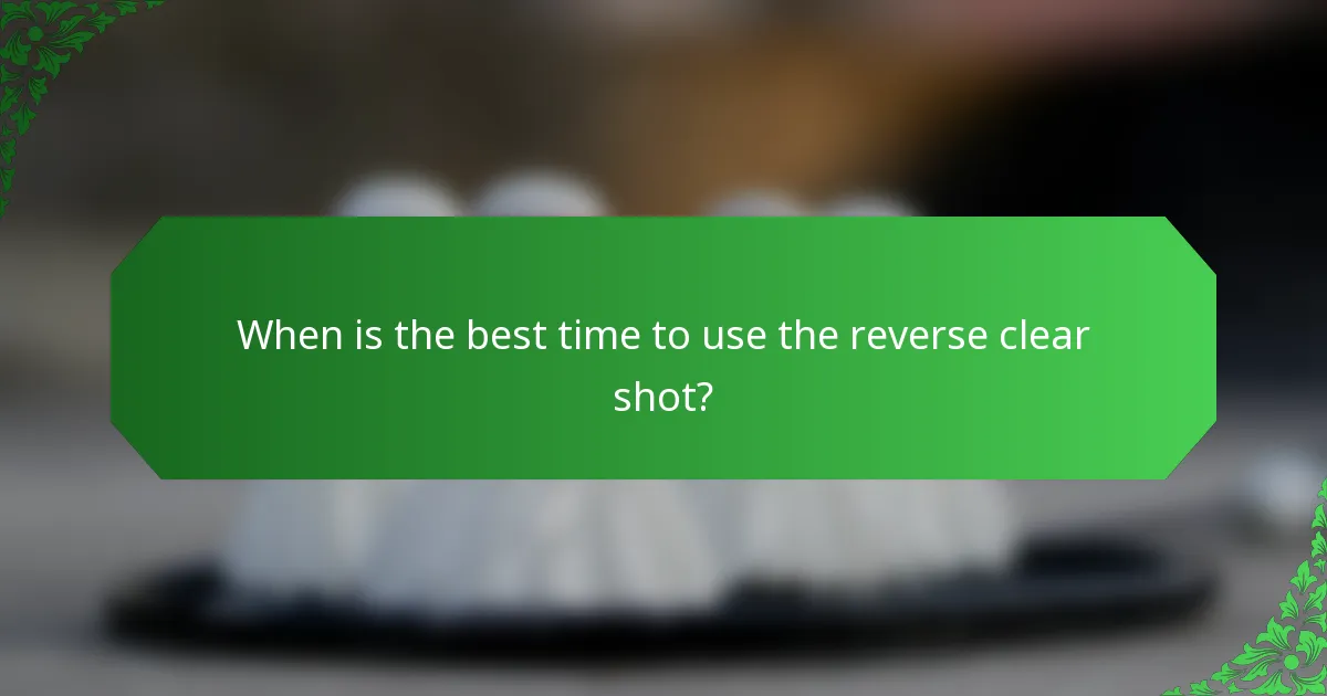 When is the best time to use the reverse clear shot?
